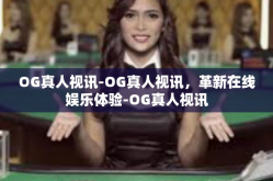 OG真人视讯-OG真人视讯，革新在线娱乐体验-OG真人视讯