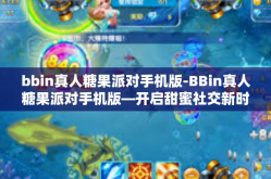 bbin真人糖果派对手机版-BBin真人糖果派对手机版—开启甜蜜社交新时代-bbin真人糖果派对手机版