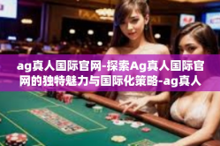 ag真人国际官网-探索Ag真人国际官网的独特魅力与国际化策略-ag真人国际官网