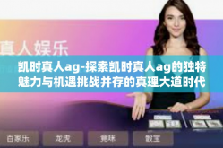 凯时真人ag-探索凯时真人ag的独特魅力与机遇挑战并存的真理大道时代诠释员的风采与挑战者精神-凯时真人ag