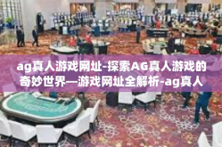 ag真人游戏网址-探索AG真人游戏的奇妙世界—游戏网址全解析-ag真人游戏网址