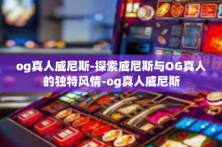 og真人威尼斯-探索威尼斯与OG真人的独特风情-og真人威尼斯