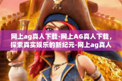 网上ag真人下载-网上AG真人下载，探索真实娱乐的新纪元-网上ag真人下载