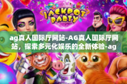 ag真人国际厅网站-AG真人国际厅网站，探索多元化娱乐的全新体验-ag真人国际厅网站