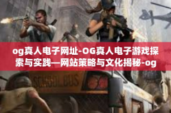 og真人电子网址-OG真人电子游戏探索与实践—网站策略与文化揭秘-og真人电子网址