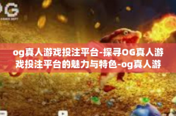 og真人游戏投注平台-探寻OG真人游戏投注平台的魅力与特色-og真人游戏投注平台