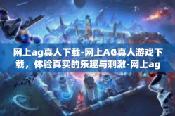 网上ag真人下载-网上AG真人游戏下载，体验真实的乐趣与刺激-网上ag真人下载