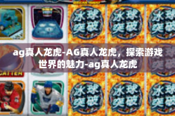 ag真人龙虎-AG真人龙虎，探索游戏世界的魅力-ag真人龙虎
