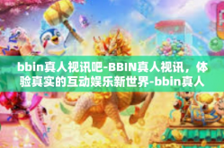 bbin真人视讯吧-BBIN真人视讯，体验真实的互动娱乐新世界-bbin真人视讯吧