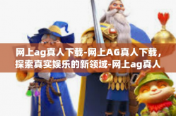 网上ag真人下载-网上AG真人下载，探索真实娱乐的新领域-网上ag真人下载