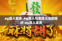 ag真人龙虎-Ag真人与龙虎斗法的探讨-ag真人龙虎