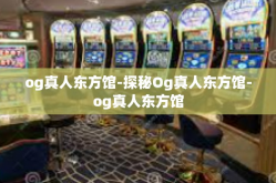 og真人东方馆-探秘Og真人东方馆-og真人东方馆