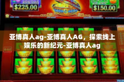 亚博真人ag-亚博真人AG，探索线上娱乐的新纪元-亚博真人ag