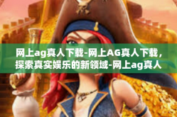 网上ag真人下载-网上AG真人下载，探索真实娱乐的新领域-网上ag真人下载