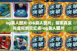og真人图片-OG真人图片，探索真实与虚拟的交汇点-og真人图片