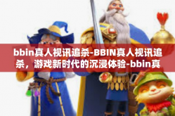 bbin真人视讯追杀-BBIN真人视讯追杀，游戏新时代的沉浸体验-bbin真人视讯追杀