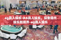 ag真人娱乐-AG真人娱乐，探索现代娱乐新境界-ag真人娱乐