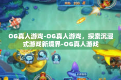 OG真人游戏-OG真人游戏，探索沉浸式游戏新境界-OG真人游戏
