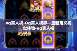 og真人视-Og真人视界—重新定义视觉体验-og真人视