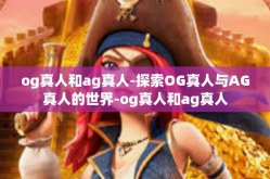 og真人和ag真人-探索OG真人与AG真人的世界-og真人和ag真人