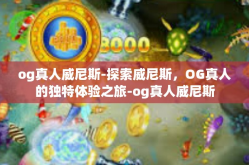 og真人威尼斯-探索威尼斯，OG真人的独特体验之旅-og真人威尼斯