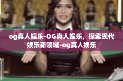 og真人娱乐-OG真人娱乐，探索现代娱乐新领域-og真人娱乐