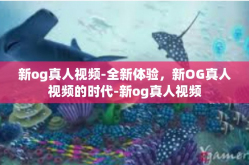 新og真人视频-全新体验，新OG真人视频的时代-新og真人视频
