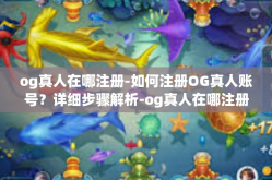 og真人在哪注册-如何注册OG真人账号？详细步骤解析-og真人在哪注册