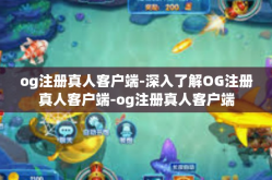 og注册真人客户端-深入了解OG注册真人客户端-og注册真人客户端