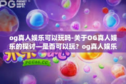 og真人娱乐可以玩吗-关于OG真人娱乐的探讨—是否可以玩？og真人娱乐可以玩吗