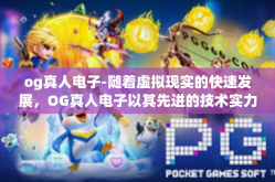 og真人电子-随着虚拟现实的快速发展，OG真人电子以其先进的技术实力和创新精神，在游戏领域取得了巨大的突破。本文通过分析OG真人电子的技术特点，探讨了其在游戏及其他领域的应用优势及发展前景。og真人电子