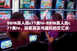 BBIN真人尚c77典tv-BBIN真人尚c77典tv，探索真实与虚拟的交汇点-BBIN真人尚c77典tv