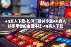 ag真人下载-如何下载并享受AG真人娱乐平台的全面体验-ag真人下载