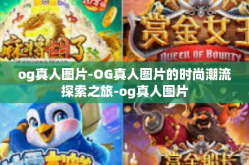 og真人图片-OG真人图片的时尚潮流探索之旅-og真人图片