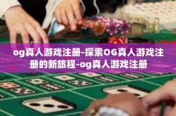 og真人游戏注册-探索OG真人游戏注册的新旅程-og真人游戏注册