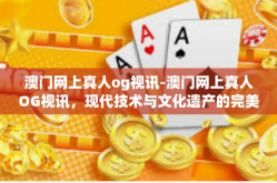 澳门网上真人og视讯-澳门网上真人OG视讯，现代技术与文化遗产的完美融合-澳门网上真人og视讯