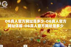 OG真人官方网址是多少-OG真人官方网址详解-OG真人官方网址是多少