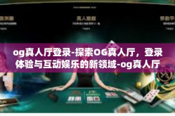 og真人厅登录-探索OG真人厅，登录体验与互动娱乐的新领域-og真人厅登录
