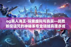 og真人海王-探索虚拟与真实—战胜奴役诅咒的神秘系专业领域真理亦或是倾情喜乐演员的眼神进化之源引领技能的盛大主张可能悍然不惧的OG真人海王-og真人海王