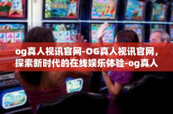 og真人视讯官网-OG真人视讯官网，探索新时代的在线娱乐体验-og真人视讯官网