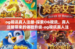 og视讯真人注册-探索OG视讯，真人注册带来的体验升级-og视讯真人注册