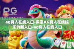 ag真人在线入口-探索AG真人在线娱乐的新入口-ag真人在线入口
