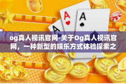 og真人视讯官网-关于Og真人视讯官网，一种新型的娱乐方式体验探索之旅-og真人视讯官网