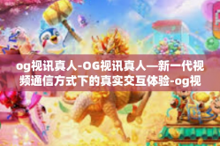 og视讯真人-OG视讯真人—新一代视频通信方式下的真实交互体验-og视讯真人