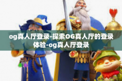 og真人厅登录-探索OG真人厅的登录体验-og真人厅登录