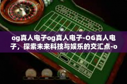 og真人电子og真人电子-OG真人电子，探索未来科技与娱乐的交汇点-og真人电子og真人电子