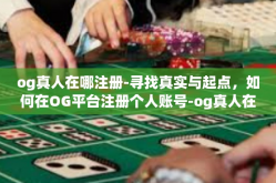 og真人在哪注册-寻找真实与起点，如何在OG平台注册个人账号-og真人在哪注册