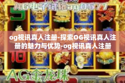 og视讯真人注册-探索OG视讯真人注册的魅力与优势-og视讯真人注册