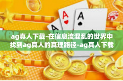 ag真人下载-在信息流混乱的世界中找到ag真人的真理路径-ag真人下载