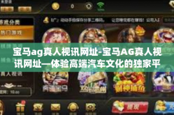 宝马ag真人视讯网址-宝马AG真人视讯网址—体验高端汽车文化的独家平台-宝马ag真人视讯网址